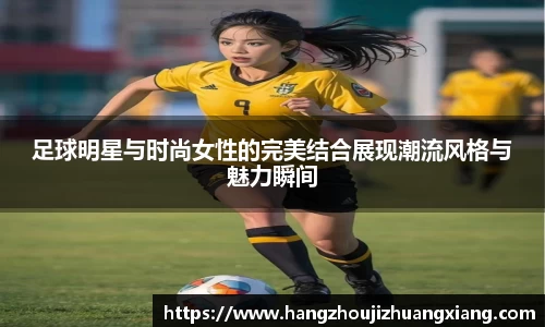 足球明星与时尚女性的完美结合展现潮流风格与魅力瞬间