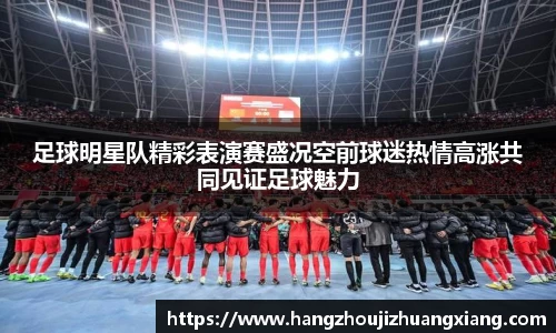 足球明星队精彩表演赛盛况空前球迷热情高涨共同见证足球魅力