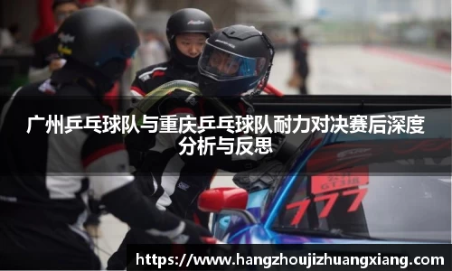 广州乒乓球队与重庆乒乓球队耐力对决赛后深度分析与反思