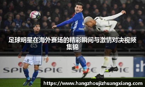 足球明星在海外赛场的精彩瞬间与激情对决视频集锦